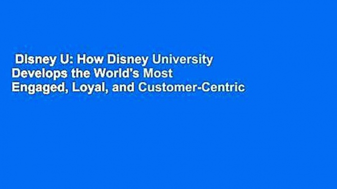 Disney U: How Disney University Develops the World's Most Engaged, Loyal, and Customer-Centric