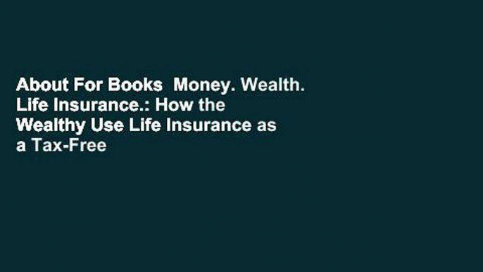 About For Books  Money. Wealth. Life Insurance.: How the Wealthy Use Life Insurance as a Tax-Free