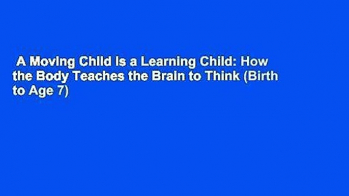 A Moving Child Is a Learning Child: How the Body Teaches the Brain to Think (Birth to Age 7)