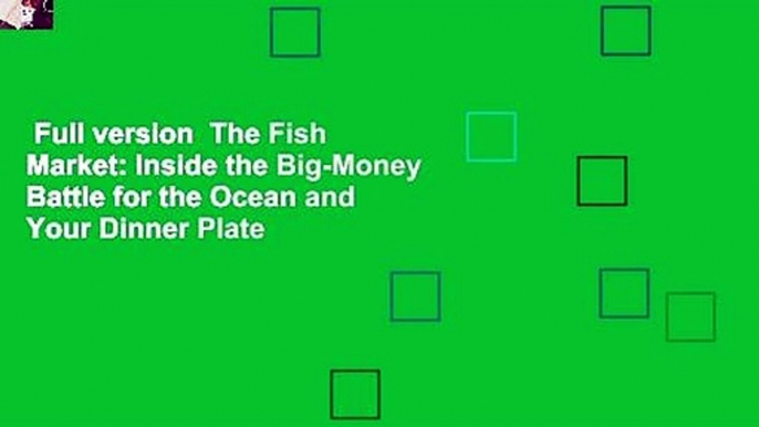 Full version  The Fish Market: Inside the Big-Money Battle for the Ocean and Your Dinner Plate