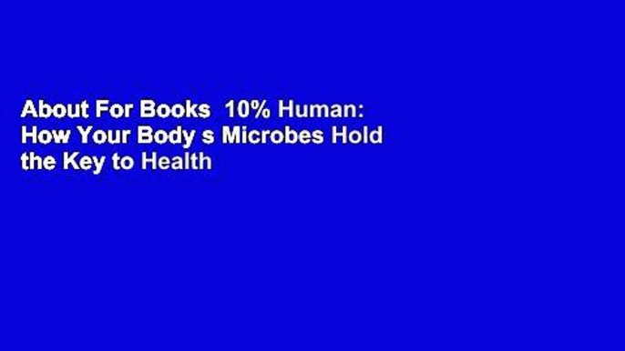 About For Books  10% Human: How Your Body s Microbes Hold the Key to Health and Happiness Complete