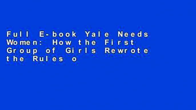 Full E-book Yale Needs Women: How the First Group of Girls Rewrote the Rules of an Ivy League