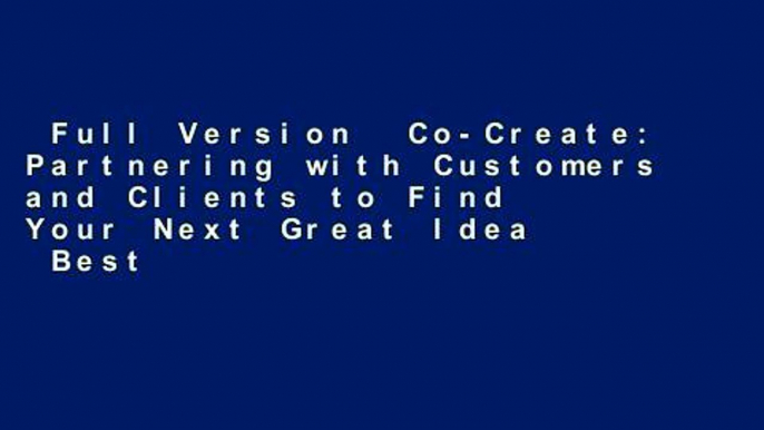 Full Version  Co-Create: Partnering with Customers and Clients to Find Your Next Great Idea  Best