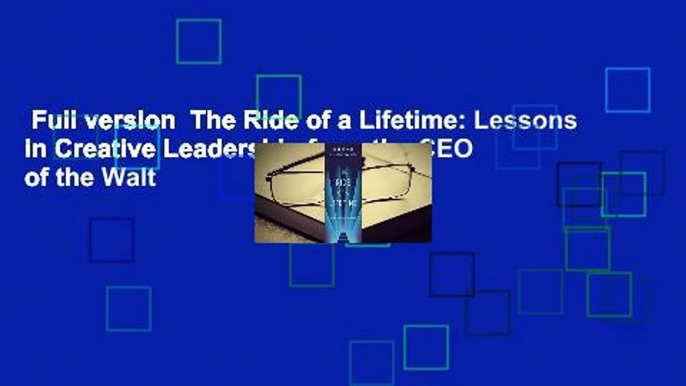 Full version  The Ride of a Lifetime: Lessons in Creative Leadership from the CEO of the Walt