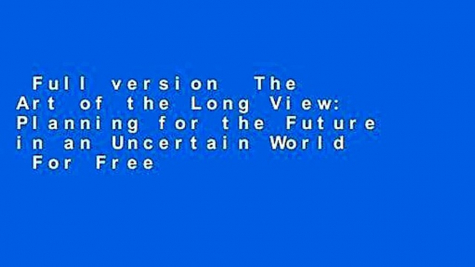 Full version  The Art of the Long View: Planning for the Future in an Uncertain World  For Free