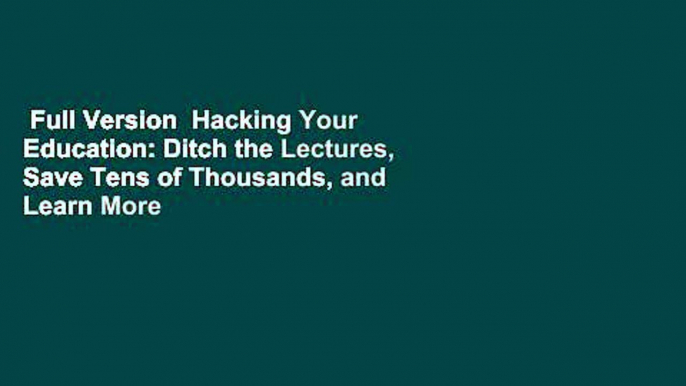 Full Version  Hacking Your Education: Ditch the Lectures, Save Tens of Thousands, and Learn More