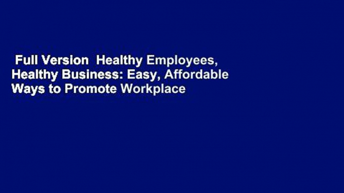 Full Version  Healthy Employees, Healthy Business: Easy, Affordable Ways to Promote Workplace