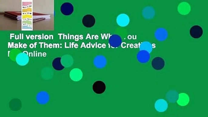 Full version  Things Are What You Make of Them: Life Advice for Creatives  For Online