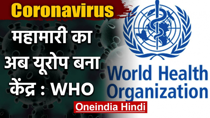 CoronaVirus : WHO ने कहा China के बाद अब Europe बना Coronavirus का केंद्र | वनइंडिया हिंदी