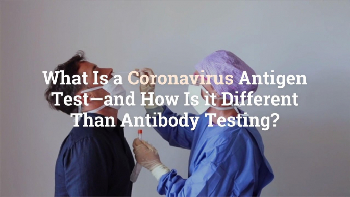 What Is a Coronavirus Antigen Test—and How Is it Different Than Antibody Testing?