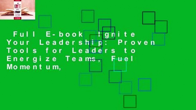 Full E-book  Ignite Your Leadership: Proven Tools for Leaders to Energize Teams, Fuel Momentum,