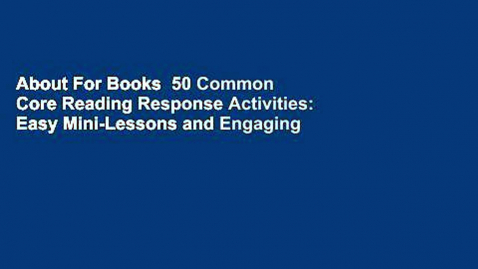 About For Books  50 Common Core Reading Response Activities: Easy Mini-Lessons and Engaging