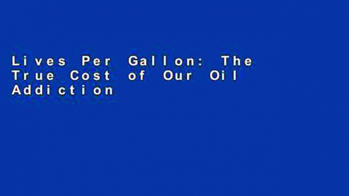 Lives Per Gallon: The True Cost of Our Oil Addiction