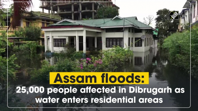 Assam floods: 25,000 people affected in Dibrugarh as water enters residential areas