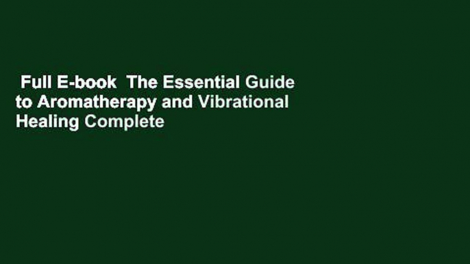 Full E-book  The Essential Guide to Aromatherapy and Vibrational Healing Complete