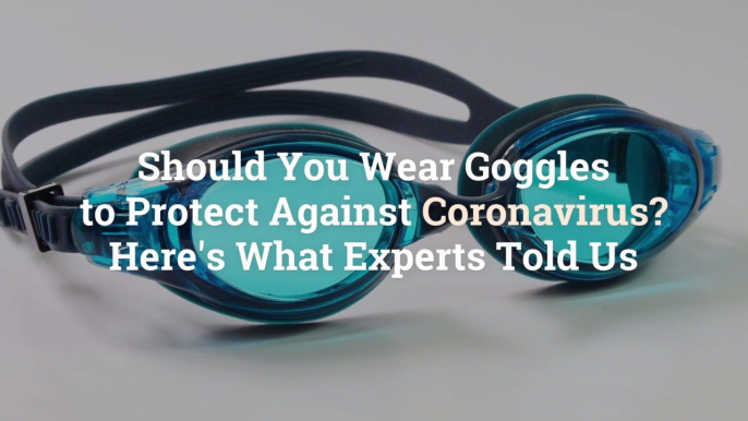 Should You Wear Goggles to Protect Against Coronavirus? Here's What Experts Told Us