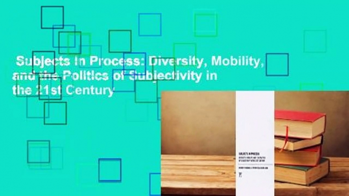 Subjects in Process: Diversity, Mobility, and the Politics of Subjectivity in the 21st Century