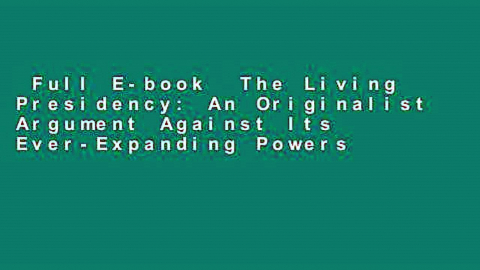 Full E-book  The Living Presidency: An Originalist Argument Against Its Ever-Expanding Powers