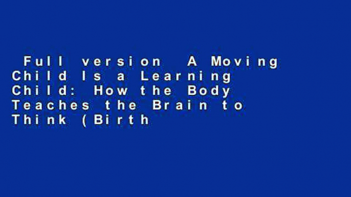 Full version  A Moving Child Is a Learning Child: How the Body Teaches the Brain to Think (Birth