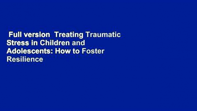 Full version  Treating Traumatic Stress in Children and Adolescents: How to Foster Resilience