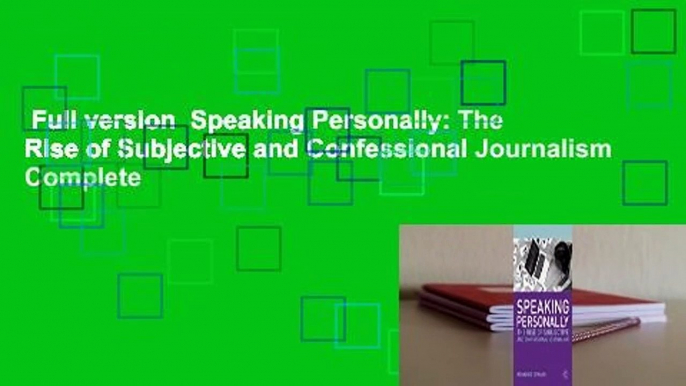 Full version  Speaking Personally: The Rise of Subjective and Confessional Journalism Complete