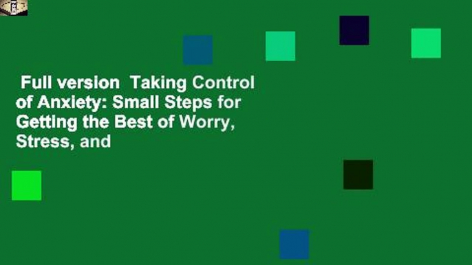 Full version  Taking Control of Anxiety: Small Steps for Getting the Best of Worry, Stress, and