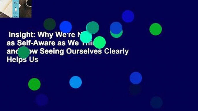 Insight: Why We're Not as Self-Aware as We Think, and How Seeing Ourselves Clearly Helps Us