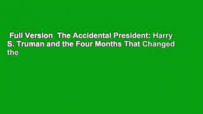 Full Version  The Accidental President: Harry S. Truman and the Four Months That Changed the