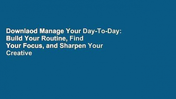 Downlaod Manage Your Day-To-Day: Build Your Routine, Find Your Focus, and Sharpen Your Creative