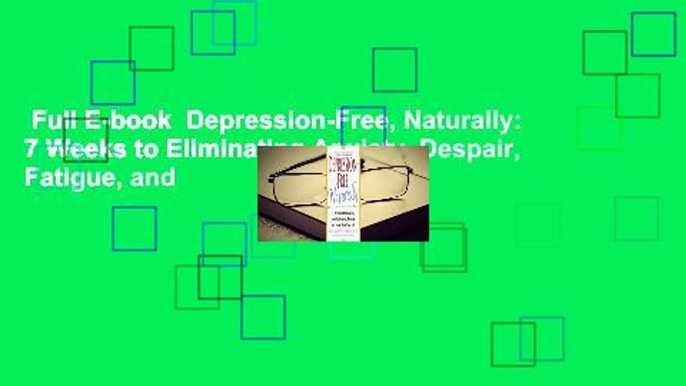 Full E-book  Depression-Free, Naturally: 7 Weeks to Eliminating Anxiety, Despair, Fatigue, and