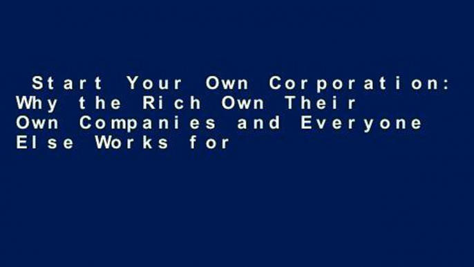 Start Your Own Corporation: Why the Rich Own Their Own Companies and Everyone Else Works for