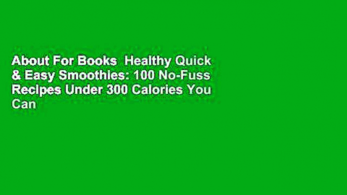 About For Books  Healthy Quick & Easy Smoothies: 100 No-Fuss Recipes Under 300 Calories You Can