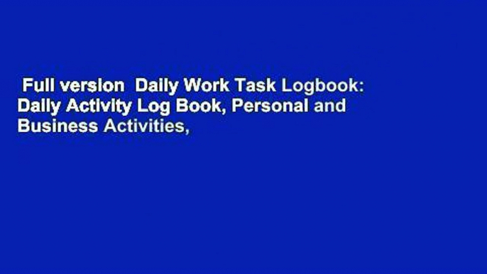 Full version  Daily Work Task Logbook: Daily Activity Log Book, Personal and Business Activities,