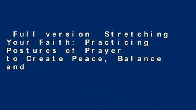 Full version  Stretching Your Faith: Practicing Postures of Prayer to Create Peace, Balance and