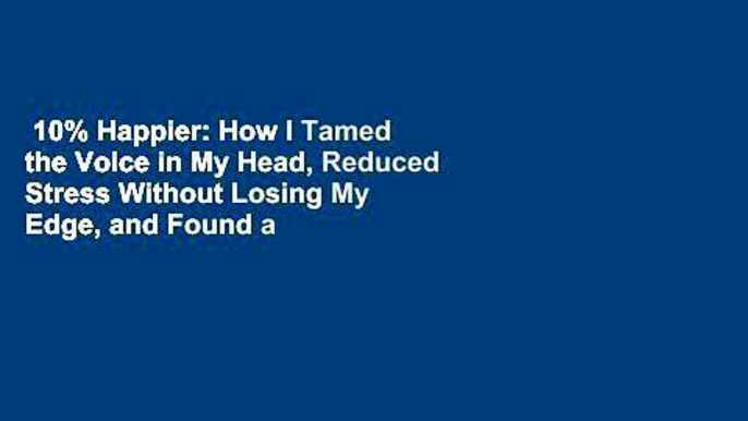 10% Happier: How I Tamed the Voice in My Head, Reduced Stress Without Losing My Edge, and Found a