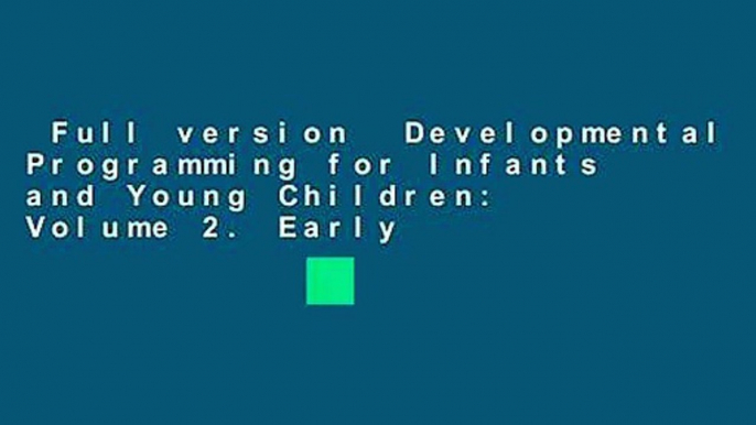 Full version  Developmental Programming for Infants and Young Children: Volume 2. Early