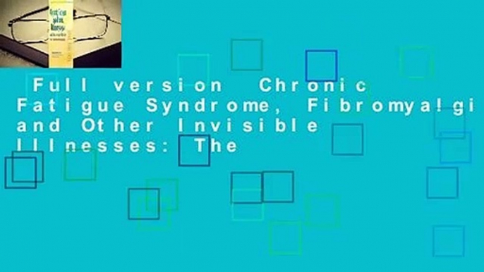 Full version  Chronic Fatigue Syndrome, Fibromyalgia, and Other Invisible Illnesses: The