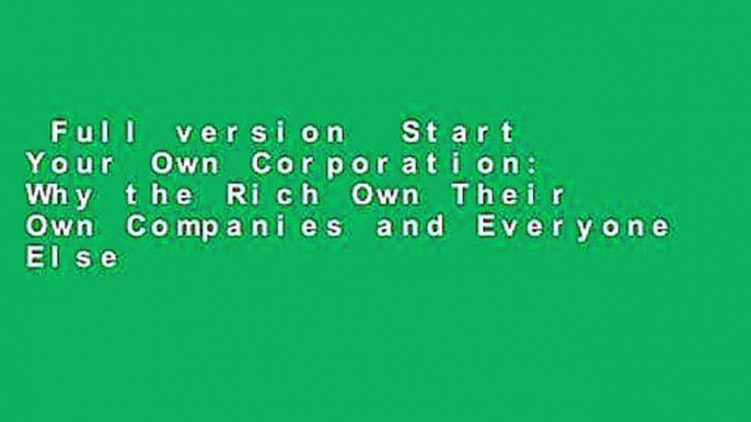 Full version  Start Your Own Corporation: Why the Rich Own Their Own Companies and Everyone Else