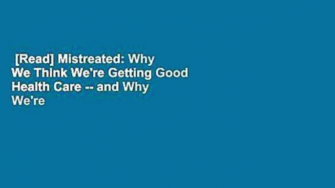 [Read] Mistreated: Why We Think We're Getting Good Health Care -- and Why We're Usually Wrong