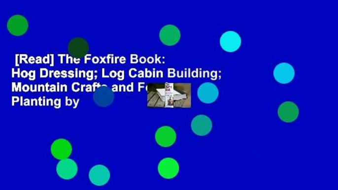 [Read] The Foxfire Book: Hog Dressing; Log Cabin Building; Mountain Crafts and Foods; Planting by