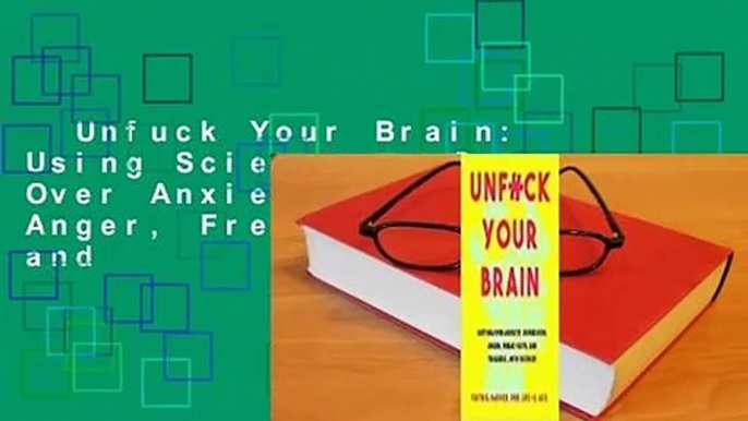 Unfuck Your Brain: Using Science to Get Over Anxiety, Depression, Anger, Freak-Outs, and