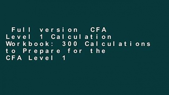 Full version  CFA Level 1 Calculation Workbook: 300 Calculations to Prepare for the CFA Level 1