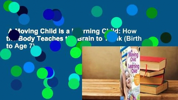 A Moving Child Is a Learning Child: How the Body Teaches the Brain to Think (Birth to Age 7)