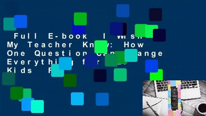 Full E-book  I Wish My Teacher Knew: How One Question Can Change Everything for Our Kids  For