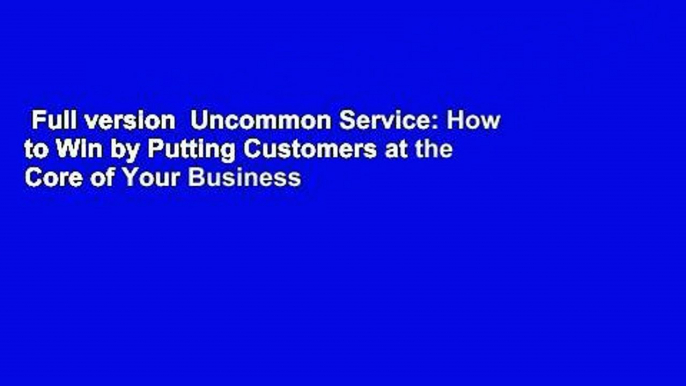 Full version  Uncommon Service: How to Win by Putting Customers at the Core of Your Business