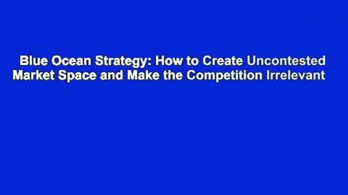 Blue Ocean Strategy: How to Create Uncontested Market Space and Make the Competition Irrelevant