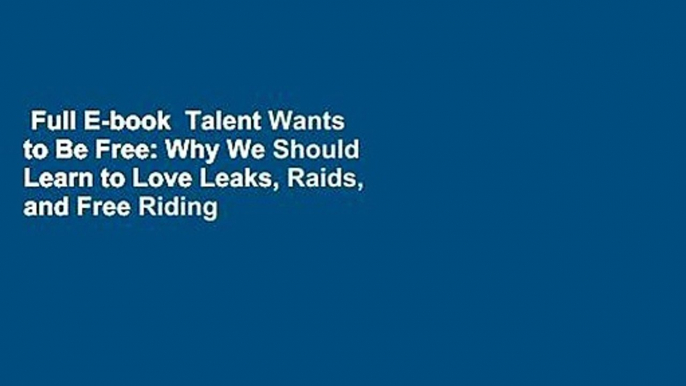 Full E-book  Talent Wants to Be Free: Why We Should Learn to Love Leaks, Raids, and Free Riding