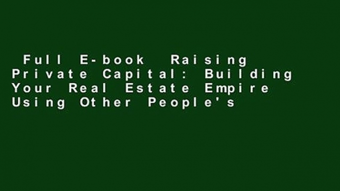 Full E-book  Raising Private Capital: Building Your Real Estate Empire Using Other People's