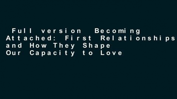 Full version  Becoming Attached: First Relationships and How They Shape Our Capacity to Love