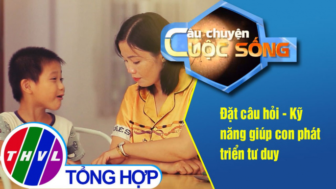 Đặt câu hỏi - Kỹ năng giúp con phát triển tư duy